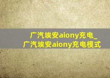 广汽埃安aiony充电_广汽埃安aiony充电模式