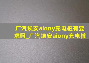 广汽埃安aiony充电桩有要求吗_广汽埃安aiony充电桩