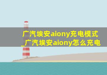 广汽埃安aiony充电模式_广汽埃安aiony怎么充电