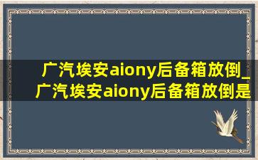 广汽埃安aiony后备箱放倒_广汽埃安aiony后备箱放倒是纯平吗