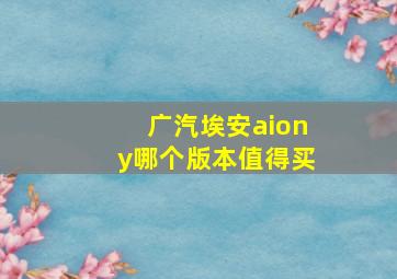 广汽埃安aiony哪个版本值得买