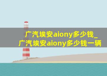 广汽埃安aiony多少钱_广汽埃安aiony多少钱一辆