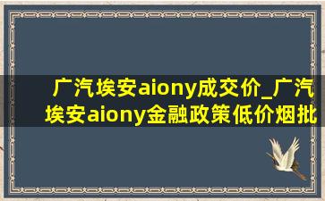 广汽埃安aiony成交价_广汽埃安aiony金融政策(低价烟批发网)