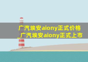 广汽埃安aiony正式价格_广汽埃安aiony正式上市