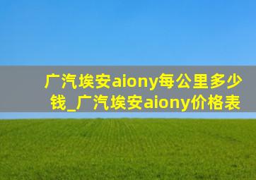 广汽埃安aiony每公里多少钱_广汽埃安aiony价格表