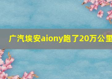 广汽埃安aiony跑了20万公里