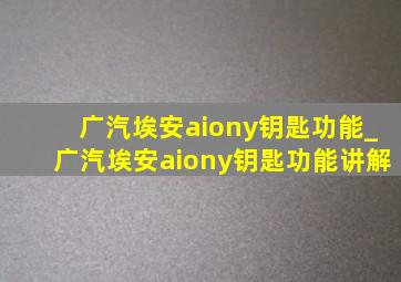 广汽埃安aiony钥匙功能_广汽埃安aiony钥匙功能讲解