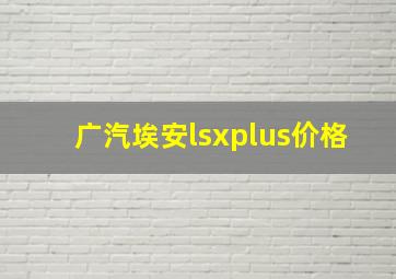 广汽埃安lsxplus价格