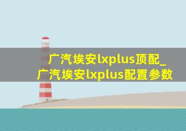 广汽埃安lxplus顶配_广汽埃安lxplus配置参数