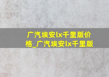 广汽埃安lx千里版价格_广汽埃安lx千里版