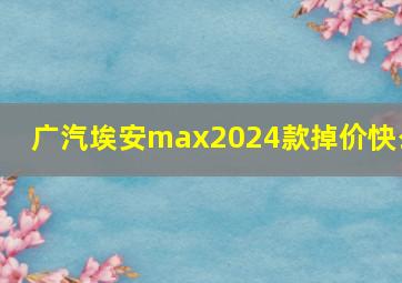 广汽埃安max2024款掉价快么