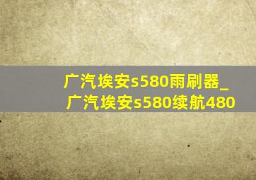 广汽埃安s580雨刷器_广汽埃安s580续航480