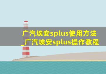 广汽埃安splus使用方法_广汽埃安splus操作教程