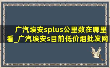 广汽埃安splus公里数在哪里看_广汽埃安s目前(低价烟批发网)公里数