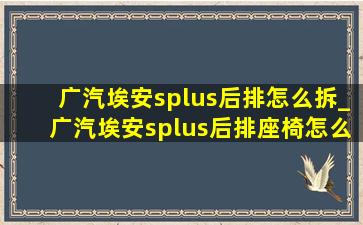 广汽埃安splus后排怎么拆_广汽埃安splus后排座椅怎么拆