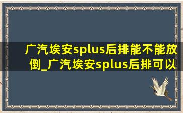 广汽埃安splus后排能不能放倒_广汽埃安splus后排可以放倒吗