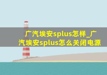 广汽埃安splus怎样_广汽埃安splus怎么关闭电源