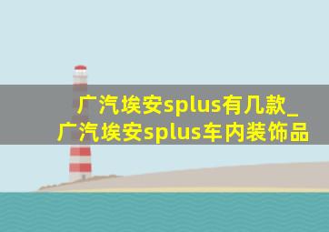 广汽埃安splus有几款_广汽埃安splus车内装饰品