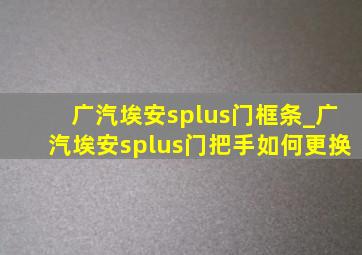 广汽埃安splus门框条_广汽埃安splus门把手如何更换