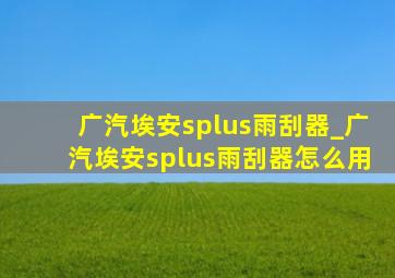 广汽埃安splus雨刮器_广汽埃安splus雨刮器怎么用