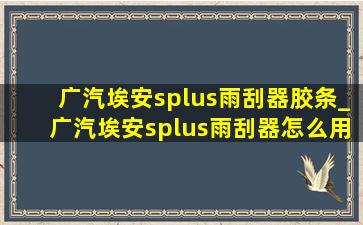 广汽埃安splus雨刮器胶条_广汽埃安splus雨刮器怎么用