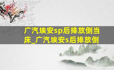 广汽埃安sp后排放倒当床_广汽埃安s后排放倒