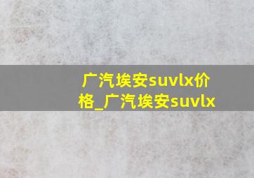 广汽埃安suvlx价格_广汽埃安suvlx