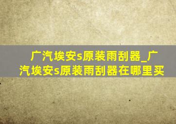 广汽埃安s原装雨刮器_广汽埃安s原装雨刮器在哪里买