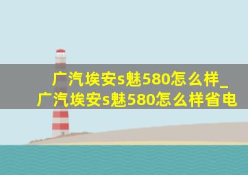 广汽埃安s魅580怎么样_广汽埃安s魅580怎么样省电