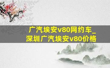 广汽埃安v80网约车_深圳广汽埃安v80价格