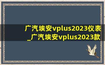 广汽埃安vplus2023仪表_广汽埃安vplus2023款最近优惠