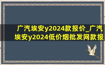 广汽埃安y2024款报价_广汽埃安y2024(低价烟批发网)款报价