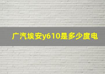 广汽埃安y610是多少度电