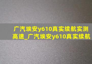 广汽埃安y610真实续航实测高速_广汽埃安y610真实续航