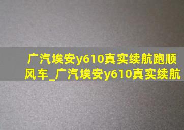 广汽埃安y610真实续航跑顺风车_广汽埃安y610真实续航