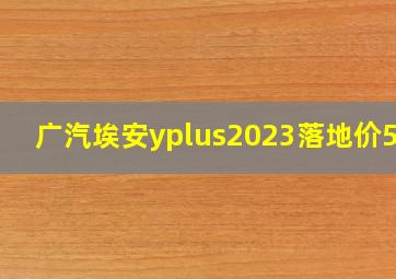 广汽埃安yplus2023落地价5.1