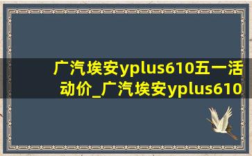 广汽埃安yplus610五一活动价_广汽埃安yplus610km落地价格