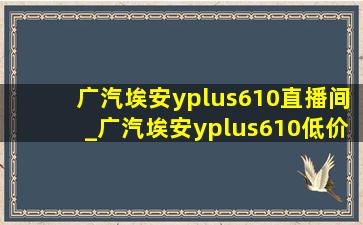 广汽埃安yplus610直播间_广汽埃安yplus610(低价烟批发网)价格