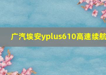 广汽埃安yplus610高速续航