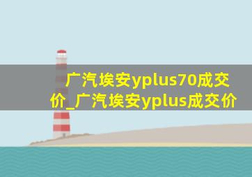 广汽埃安yplus70成交价_广汽埃安yplus成交价