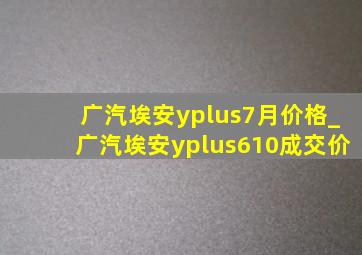 广汽埃安yplus7月价格_广汽埃安yplus610成交价