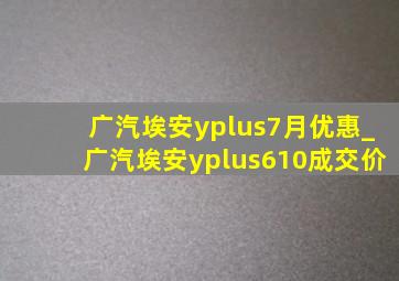 广汽埃安yplus7月优惠_广汽埃安yplus610成交价