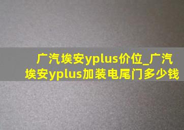 广汽埃安yplus价位_广汽埃安yplus加装电尾门多少钱