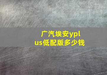 广汽埃安yplus低配版多少钱