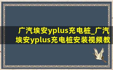 广汽埃安yplus充电桩_广汽埃安yplus充电桩安装视频教程