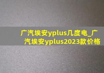 广汽埃安yplus几度电_广汽埃安yplus2023款价格