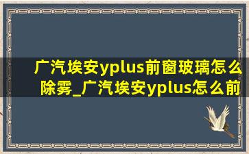 广汽埃安yplus前窗玻璃怎么除雾_广汽埃安yplus怎么前挡除雾