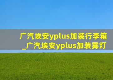 广汽埃安yplus加装行李箱_广汽埃安yplus加装雾灯