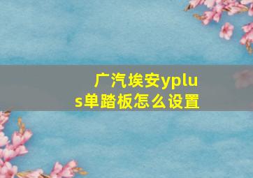 广汽埃安yplus单踏板怎么设置