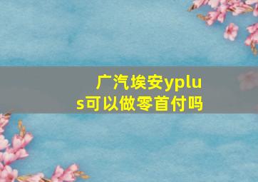 广汽埃安yplus可以做零首付吗